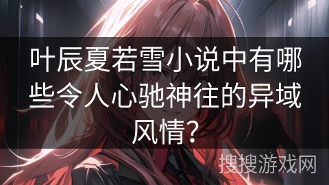 叶辰夏若雪小说中有哪些令人心驰神往的异域风情？