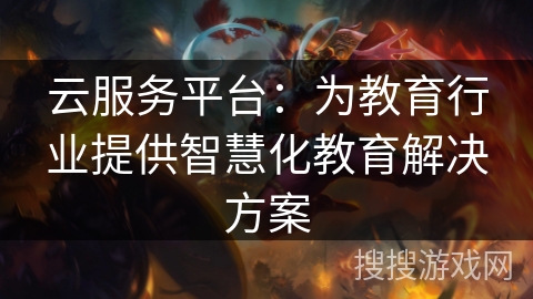 云服务平台：为教育行业提供智慧化教育解决方案