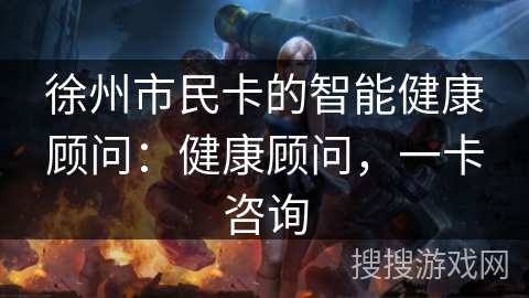 徐州市民卡的智能健康顾问：健康顾问，一卡咨询