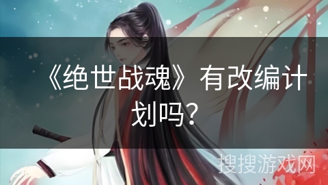 《绝世战魂》有改编计划吗？