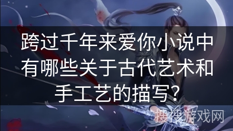 跨过千年来爱你小说中有哪些关于古代艺术和手工艺的描写？