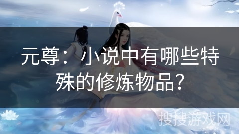 元尊：小说中有哪些特殊的修炼物品？