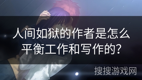 人间如狱的作者是怎么平衡工作和写作的？