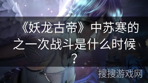 《妖龙古帝》中苏寒的之一次战斗是什么时候？