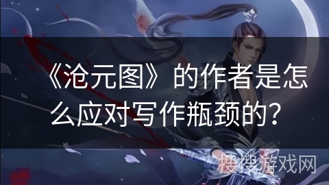 《沧元图》的作者是怎么应对写作瓶颈的？