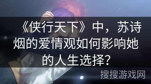 《侠行天下》中，苏诗烟的爱情观如何影响她的人生选择？