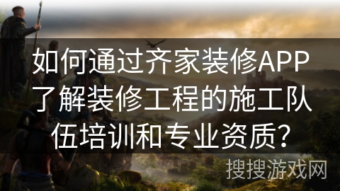 如何通过齐家装修APP了解装修工程的施工队伍培训和专业资质？