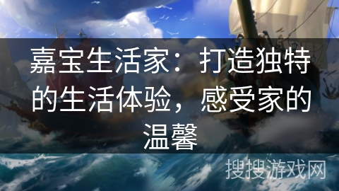 嘉宝生活家：打造独特的生活体验，感受家的温馨
