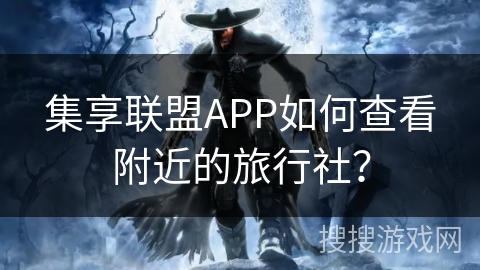 集享联盟APP如何查看附近的旅行社？