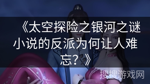 《太空探险之银河之谜小说的反派为何让人难忘？》