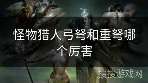 怪物猎人弓弩和重弩哪个厉害