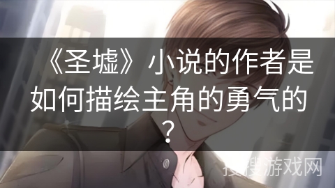 《圣墟》小说的作者是如何描绘主角的勇气的？