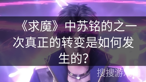 《求魔》中苏铭的之一次真正的转变是如何发生的？