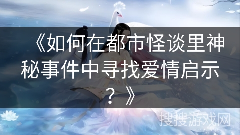 《如何在都市怪谈里神秘事件中寻找爱情启示？》