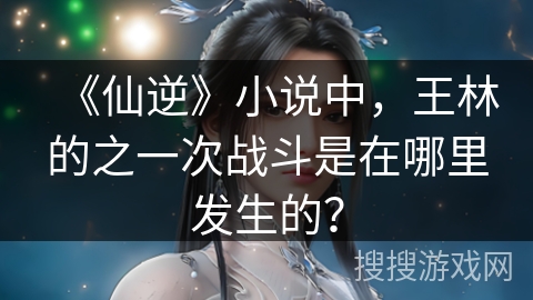 《仙逆》小说中，王林的之一次战斗是在哪里发生的？
