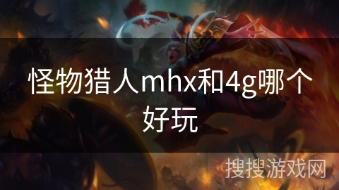 怪物猎人mhx和4g哪个好玩