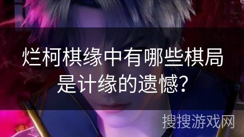 烂柯棋缘中有哪些棋局是计缘的遗憾？