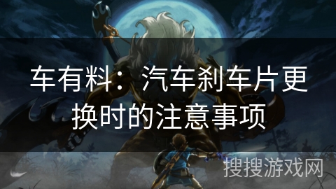 车有料：汽车刹车片更换时的注意事项