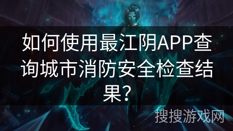 如何使用最江阴APP查询城市消防安全检查结果？