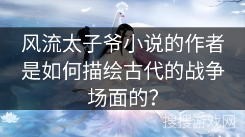 风流太子爷小说的作者是如何描绘古代的战争场面的？