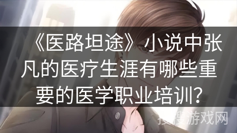 《医路坦途》小说中张凡的医疗生涯有哪些重要的医学职业培训？
