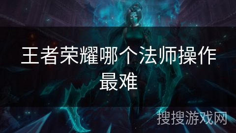 王者荣耀哪个法师操作最难 王者荣耀哪个法师操作最难