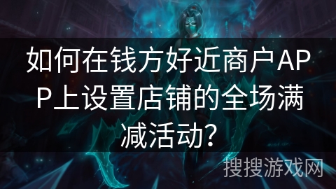 如何在钱方好近商户APP上设置店铺的全场满减活动? 如何在钱方好近商户APP上设置店铺的全场满减活动?