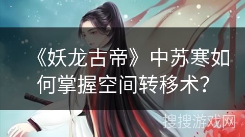 《妖龙古帝》中苏寒如何掌握空间转移术? 《妖龙古帝》中苏寒如何掌握空间转移术?