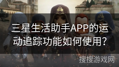 三星生活助手APP的运动追踪功能如何使用? 三星生活助手APP的运动追踪功能如何使用?