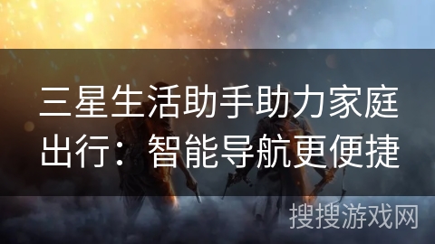 三星生活助手助力家庭出行：智能导航更便捷