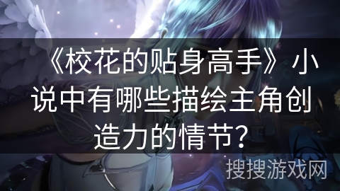 《校花的贴身高手》小说中有哪些描绘主角创造力的情节？