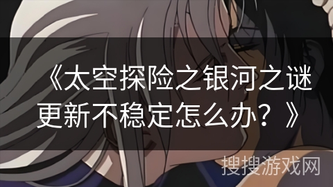 《太空探险之银河之谜更新不稳定怎么办？》