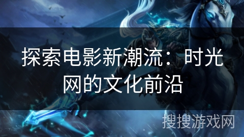 探索电影新潮流：时光网的文化前沿