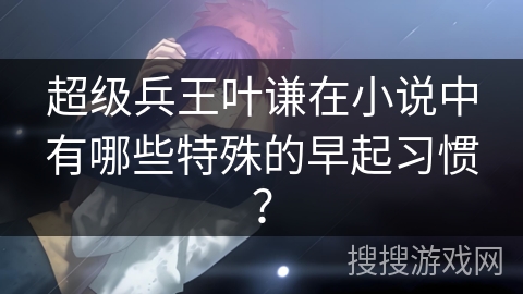 超级兵王叶谦在小说中有哪些特殊的早起习惯？