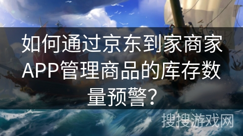 如何通过京东到家商家APP管理商品的库存数量预警? 如何通过京东到家商家APP管理商品的库存数量预警?