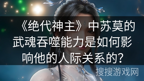 《绝代神主》中苏莫的武魂吞噬能力是如何影响他的人际关系的？