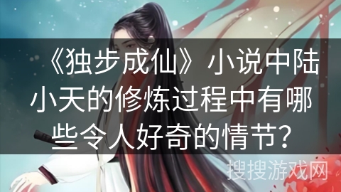 《独步成仙》小说中陆小天的修炼过程中有哪些令人好奇的情节？
