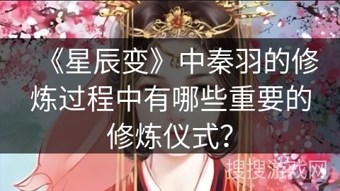 《星辰变》中秦羽的修炼过程中有哪些重要的修炼仪式？