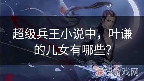 超级兵王小说中，叶谦的儿女有哪些？