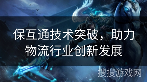 保互通技术突破,助力物流行业创新发展 保互通技术突破,助力物流行业创新发展