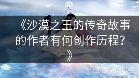 《沙漠之王的传奇故事的作者有何创作历程？》