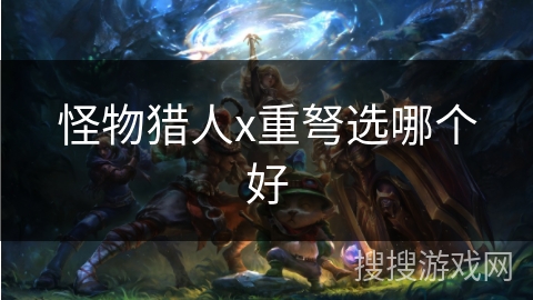 怪物猎人x重弩选哪个好