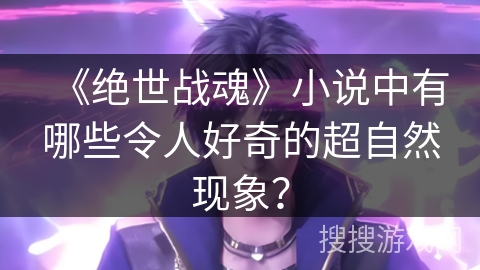 《绝世战魂》小说中有哪些令人好奇的超自然现象？