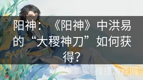 阳神：《阳神》中洪易的“大稷神刀”如何获得？