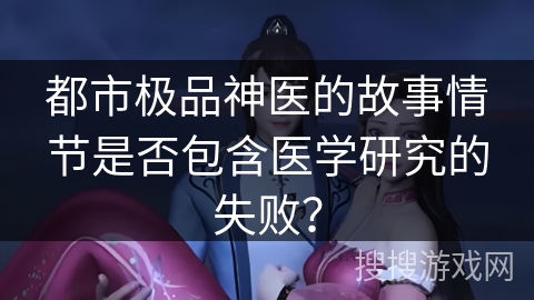 都市极品神医的故事情节是否包含医学研究的失败？