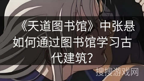 《天道图书馆》中张悬如何通过图书馆学习古代建筑？