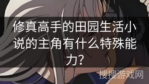 修真高手的田园生活小说的主角有什么特殊能力？