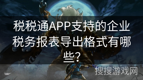 税税通APP支持的企业税务报表导出格式有哪些？