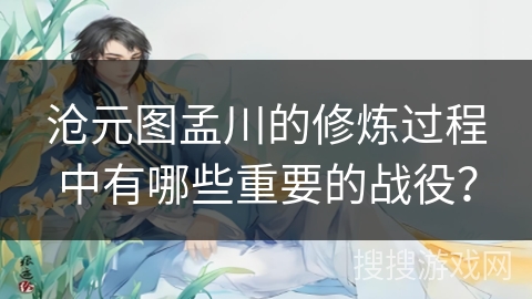 沧元图孟川的修炼过程中有哪些重要的战役？
