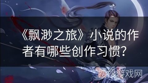 《飘渺之旅》小说的作者有哪些创作习惯？